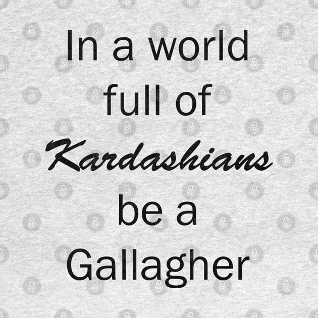 In a World Full of Kardashians Be a Gallagher by valentinahramov